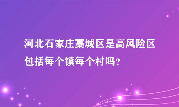 河北石家庄藁城区是高风险区包括每个镇每个村吗？