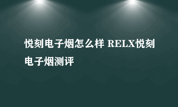 悦刻电子烟怎么样 RELX悦刻电子烟测评