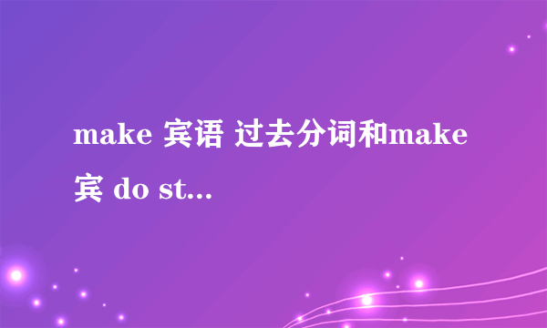 make 宾语 过去分词和make 宾 do sth，有什么区别