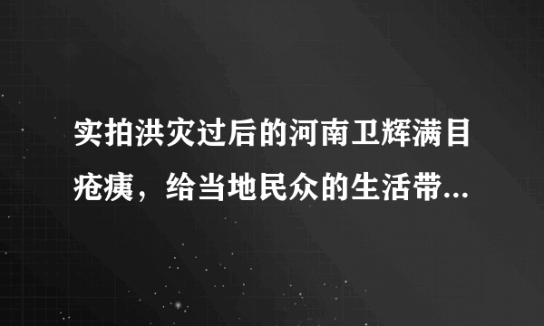 实拍洪灾过后的河南卫辉满目疮痍，给当地民众的生活带来了哪些影响？