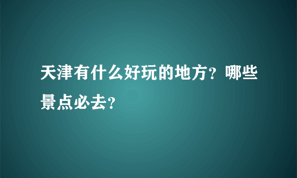 天津有什么好玩的地方？哪些景点必去？