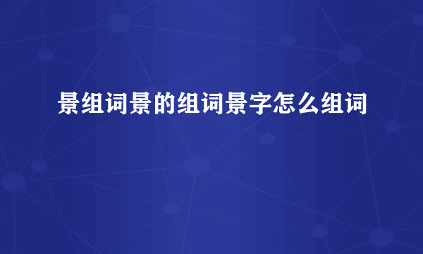 景组词景的组词景字怎么组词