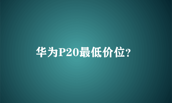 华为P20最低价位？