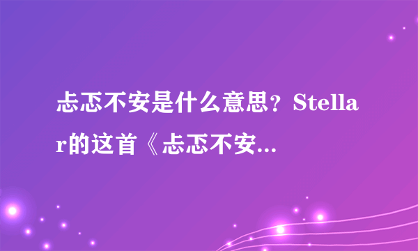 忐忑不安是什么意思？Stellar的这首《忐忑不安》，你听过吗