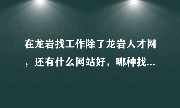 在龙岩找工作除了龙岩人才网，还有什么网站好，哪种找工作方法有效？网上投简历还是现场招聘？