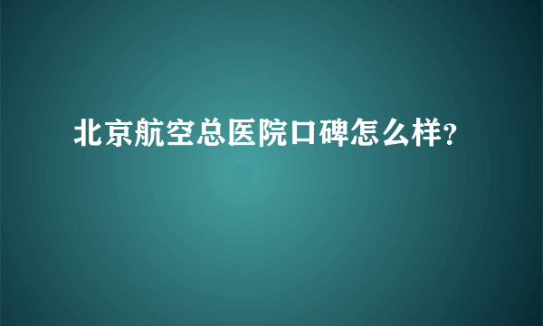 北京航空总医院口碑怎么样？