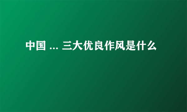 中国 ... 三大优良作风是什么