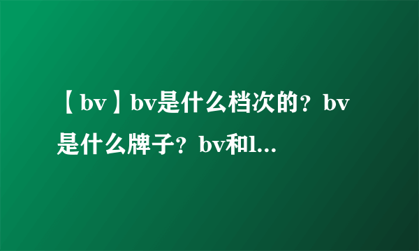 【bv】bv是什么档次的？bv是什么牌子？bv和lv哪个档次高