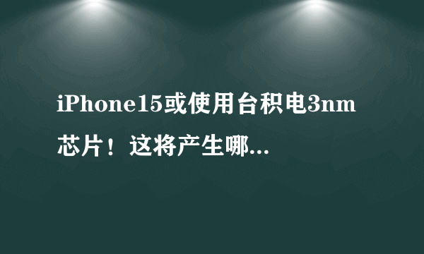 iPhone15或使用台积电3nm芯片！这将产生哪些影响？