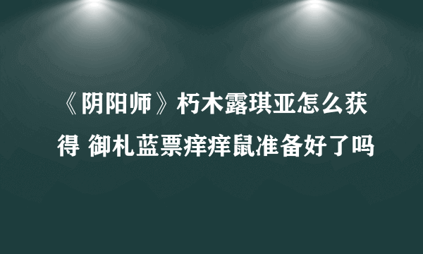 《阴阳师》朽木露琪亚怎么获得 御札蓝票痒痒鼠准备好了吗