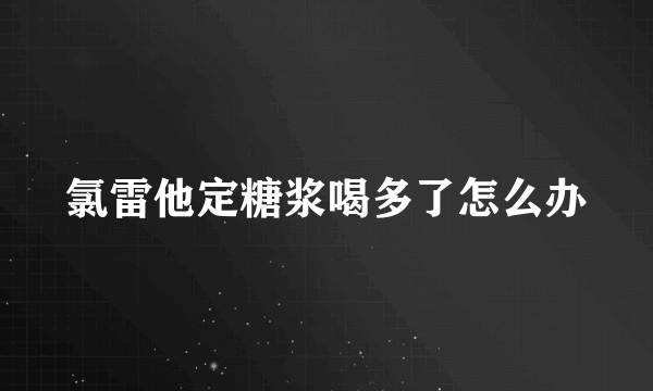 氯雷他定糖浆喝多了怎么办