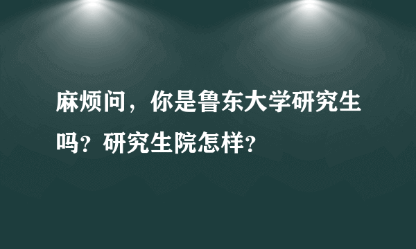 麻烦问，你是鲁东大学研究生吗？研究生院怎样？