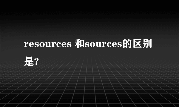 resources 和sources的区别是?