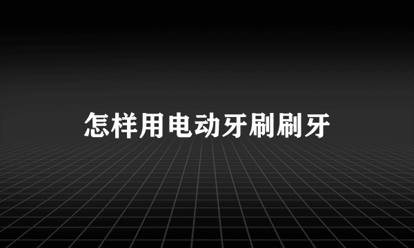 怎样用电动牙刷刷牙