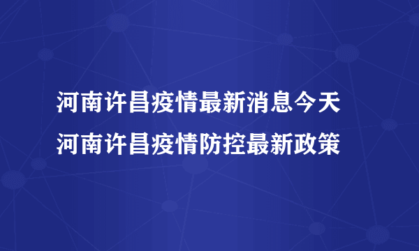 河南许昌疫情最新消息今天 河南许昌疫情防控最新政策