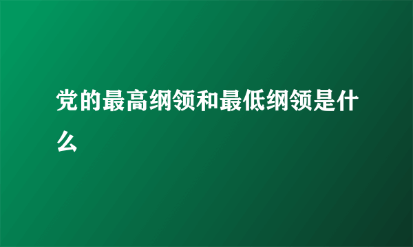 党的最高纲领和最低纲领是什么