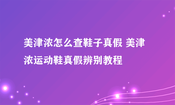 美津浓怎么查鞋子真假 美津浓运动鞋真假辨别教程