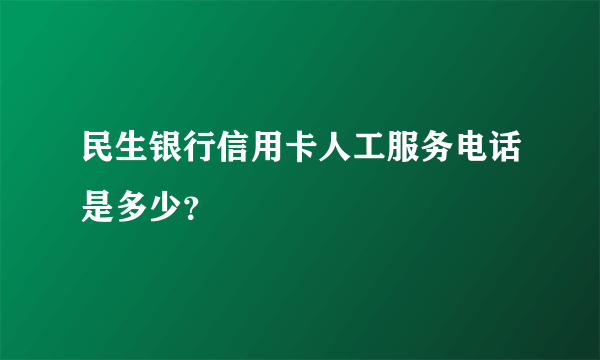 民生银行信用卡人工服务电话是多少？