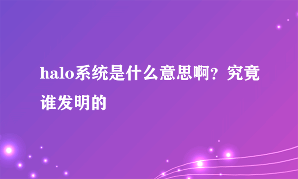 halo系统是什么意思啊？究竟谁发明的