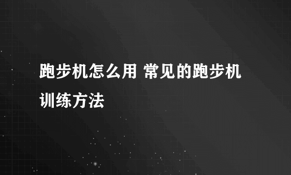 跑步机怎么用 常见的跑步机训练方法