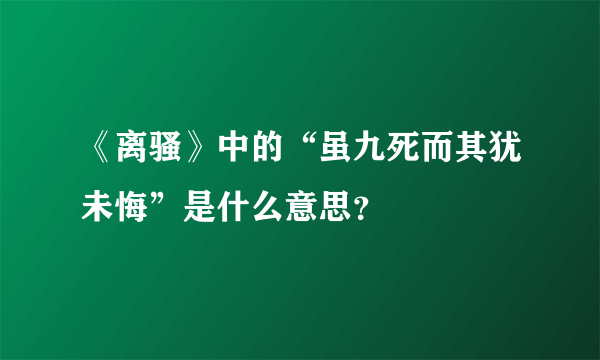 《离骚》中的“虽九死而其犹未悔”是什么意思？