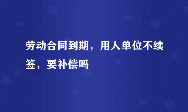 劳动合同到期，用人单位不续签，要补偿吗