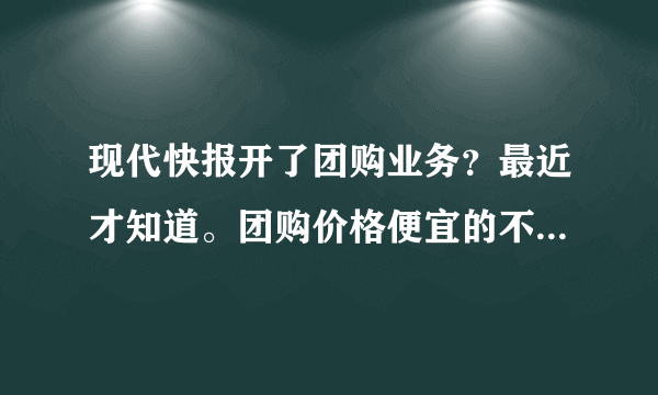 现代快报开了团购业务？最近才知道。团购价格便宜的不敢下手啊。