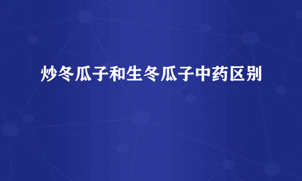 炒冬瓜子和生冬瓜子中药区别