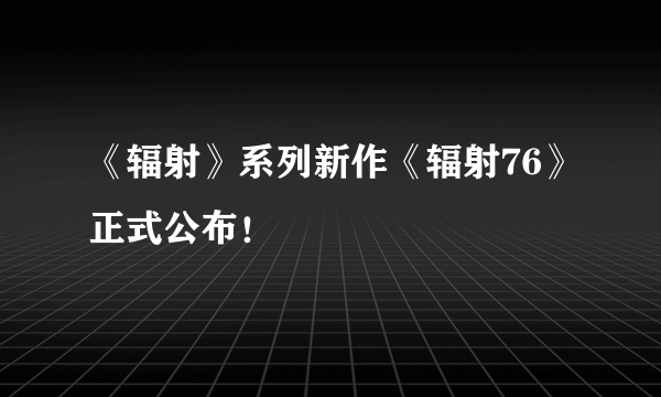 《辐射》系列新作《辐射76》正式公布！