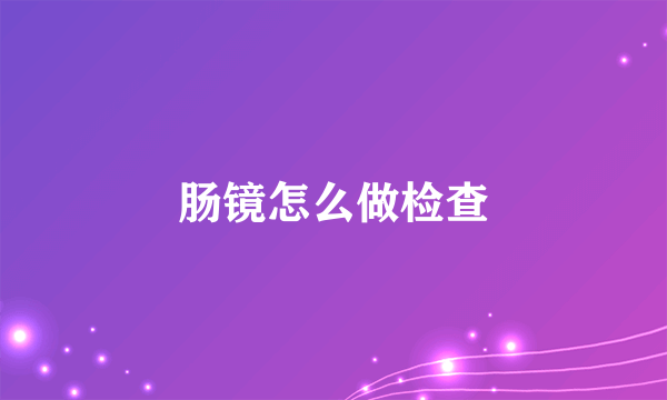 肠镜怎么做检查