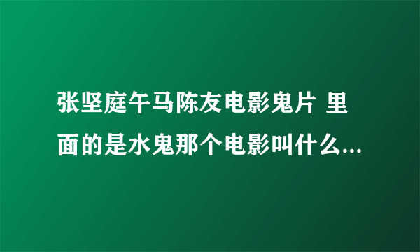 张坚庭午马陈友电影鬼片 里面的是水鬼那个电影叫什么名字来着