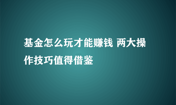 基金怎么玩才能赚钱 两大操作技巧值得借鉴