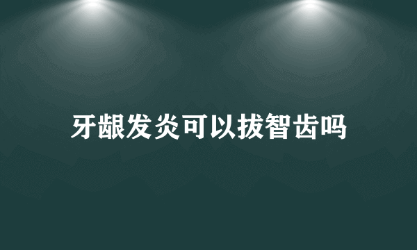 牙龈发炎可以拔智齿吗