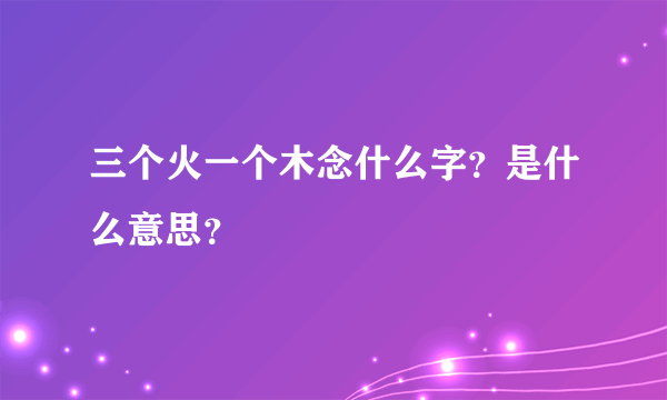 三个火一个木念什么字？是什么意思？