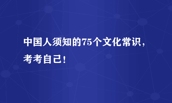 中国人须知的75个文化常识，考考自己！