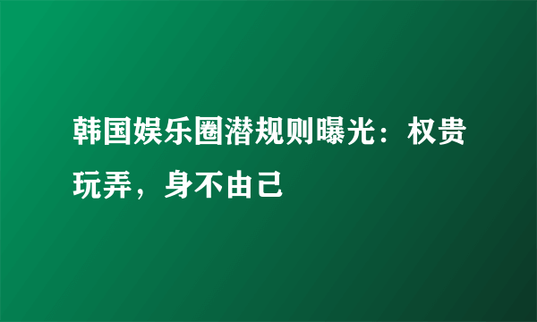 韩国娱乐圈潜规则曝光：权贵玩弄，身不由己