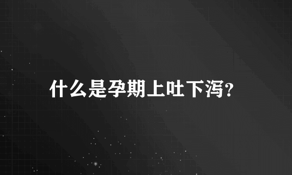 什么是孕期上吐下泻？