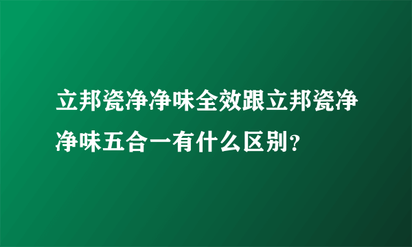 立邦瓷净净味全效跟立邦瓷净净味五合一有什么区别？