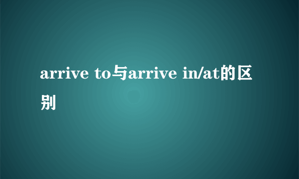 arrive to与arrive in/at的区别