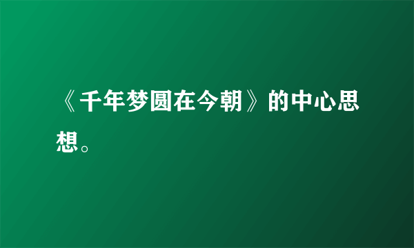 《千年梦圆在今朝》的中心思想。