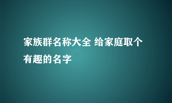 家族群名称大全 给家庭取个有趣的名字