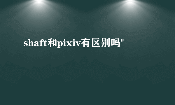 shaft和pixiv有区别吗