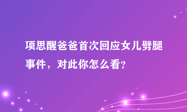 项思醒爸爸首次回应女儿劈腿事件，对此你怎么看？