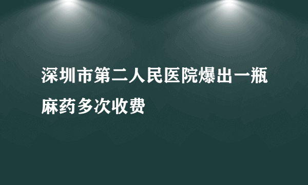 深圳市第二人民医院爆出一瓶麻药多次收费