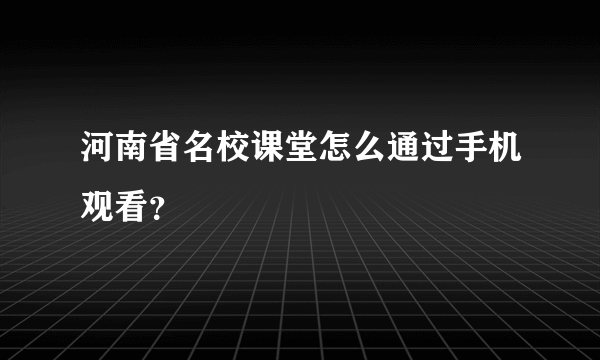 河南省名校课堂怎么通过手机观看？