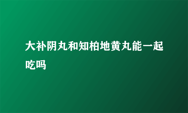 大补阴丸和知柏地黄丸能一起吃吗