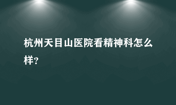 杭州天目山医院看精神科怎么样？