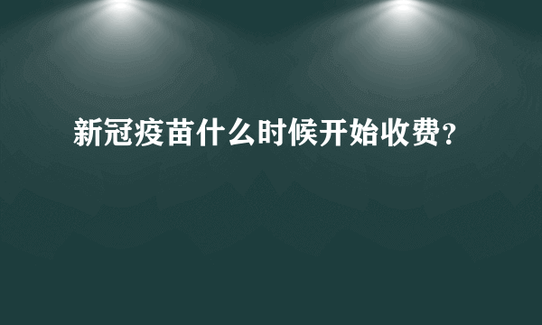 新冠疫苗什么时候开始收费？