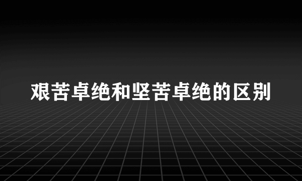 艰苦卓绝和坚苦卓绝的区别