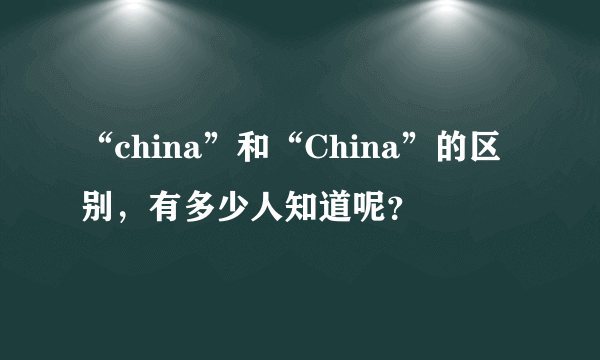 “china”和“China”的区别，有多少人知道呢？